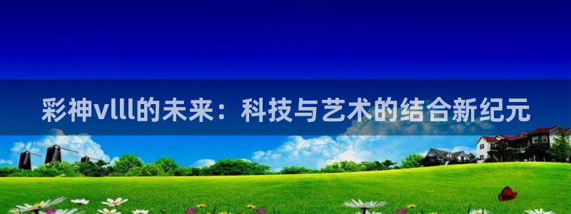 彩神vlll的未来：科技与艺术的结合新纪元